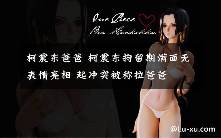 柯震东爸爸 柯震东拘留期满面无表情亮相 起冲突被称拉爸爸文章配图