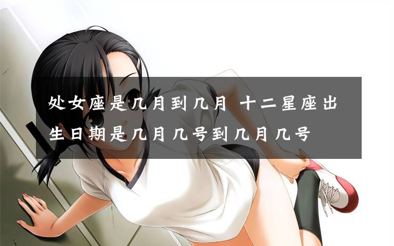 处女座是几月到几月 十二星座出生日期是几月几号到几月几号文章配图