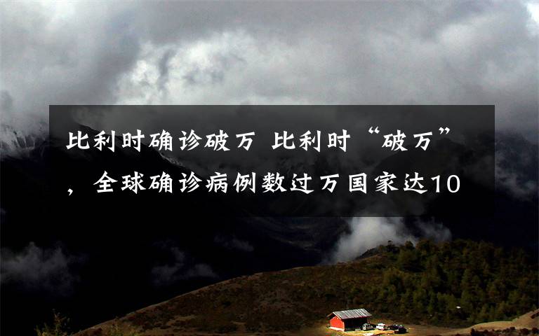 比利时确诊破万 比利时“破万”，全球确诊病例数过万国家达10个文章配图