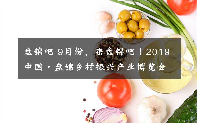 盘锦吧 9月份，来盘锦吧！2019中国·盘锦乡村振兴产业博览会欢迎您