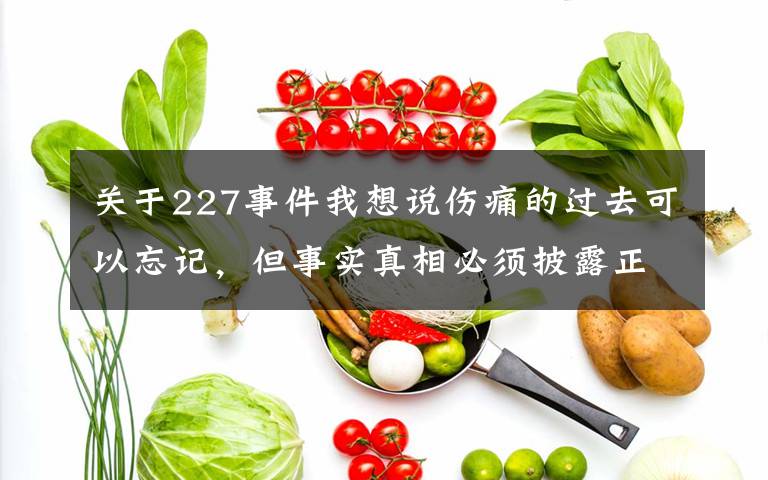 关于227事件我想说伤痛的过去可以忘记，但事实真相必须披露正视！227事件回顾