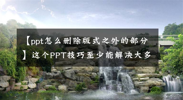 【ppt怎么删除版式之外的部分】这个PPT技巧至少能解决大多数排版问题，请不要相信一次。文章配图