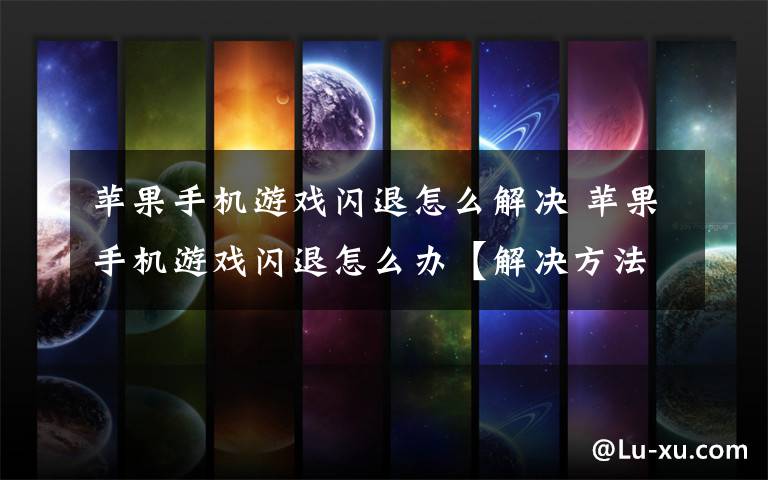 苹果手机游戏闪退怎么解决 苹果手机游戏闪退怎么办【解决方法】文章配图