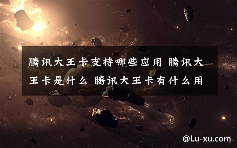 腾讯大王卡支持哪些应用 腾讯大王卡是什么 腾讯大王卡有什么用【详细介绍】文章配图