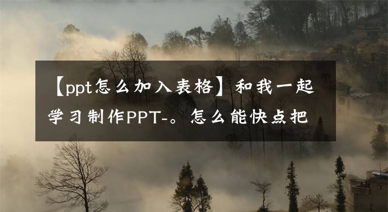 【ppt怎么加入表格】和我一起学习制作PPT-。怎么能快点把资料拿来？(快速导入表单)文章配图