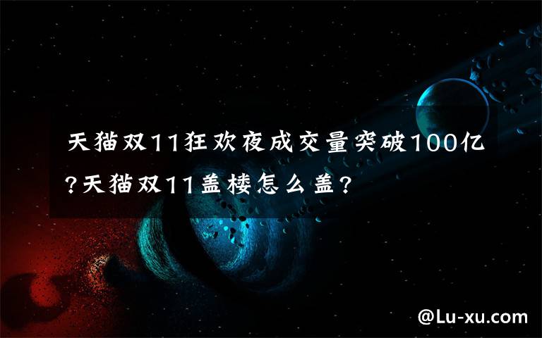 天猫双11狂欢夜成交量突破100亿?天猫双11盖楼怎么盖?