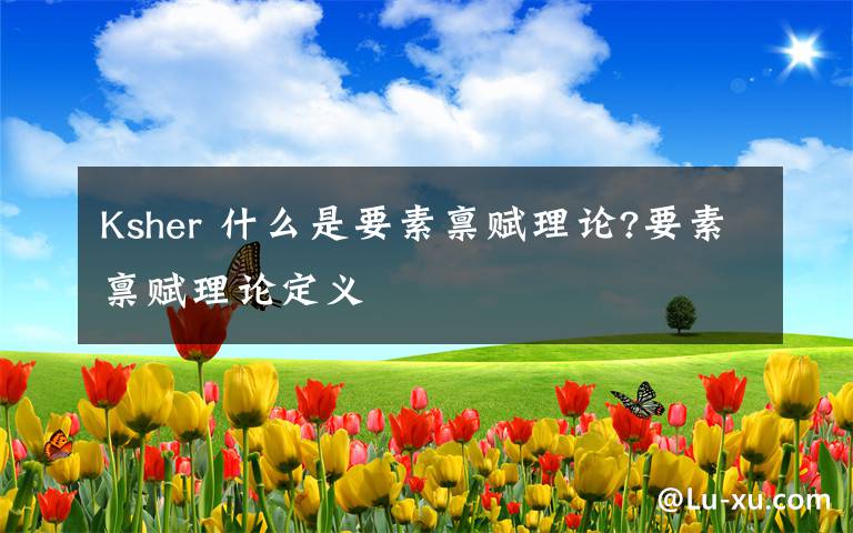 Ksher 什么是要素禀赋理论?要素禀赋理论定义文章配图