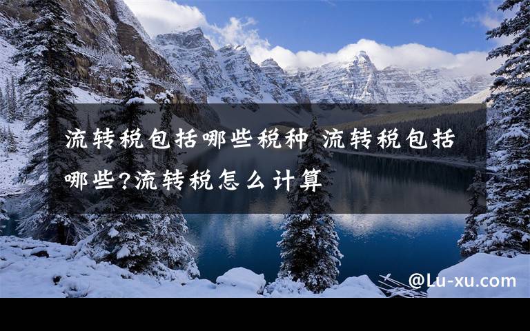 流转税包括哪些税种 流转税包括哪些?流转税怎么计算文章配图