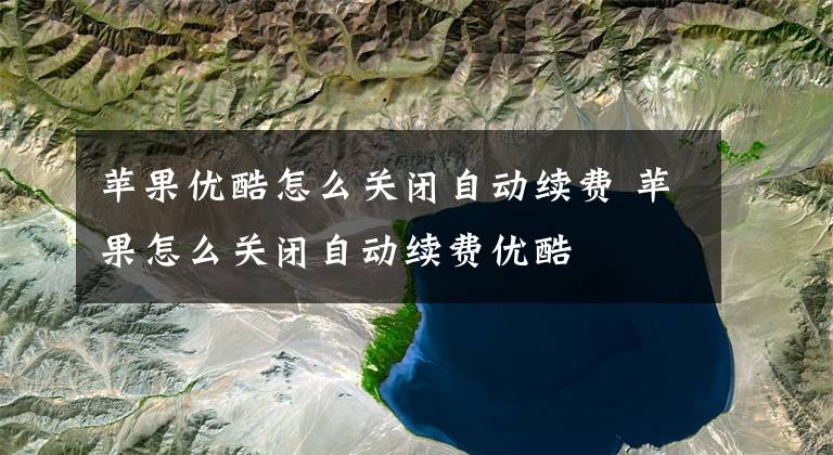 苹果优酷怎么关闭自动续费 苹果怎么关闭自动续费优酷文章配图
