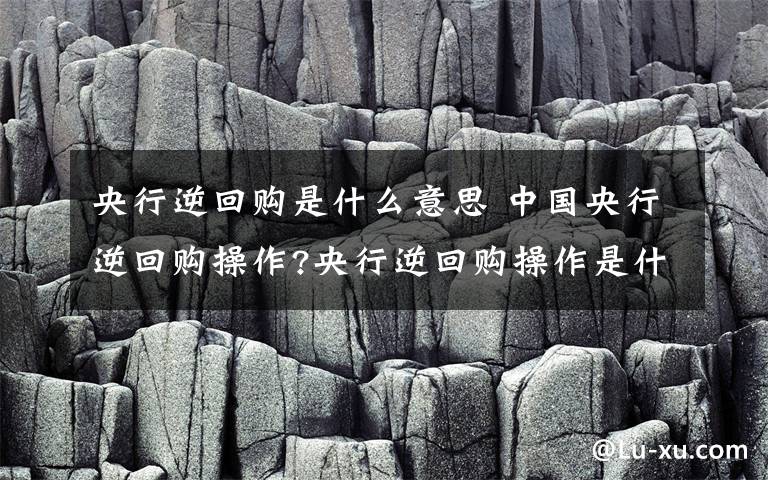 央行逆回购是什么意思 中国央行逆回购操作?央行逆回购操作是什么意思文章配图