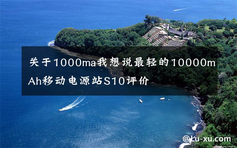 关于1000ma我想说最轻的10000mAh移动电源站S10评价文章配图