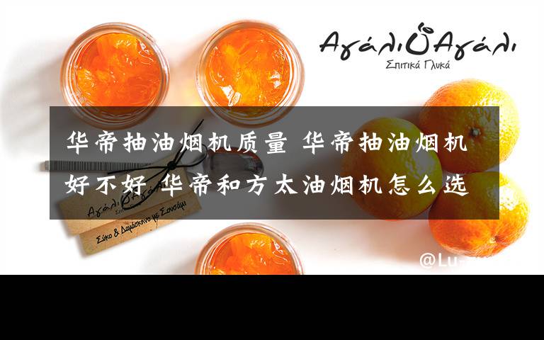 华帝抽油烟机质量 华帝抽油烟机好不好 华帝和方太油烟机怎么选择【介绍】文章配图
