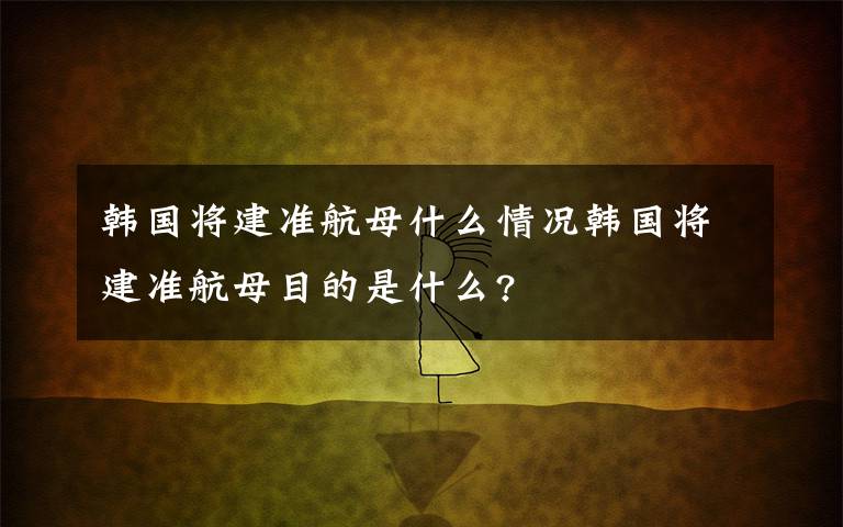 韩国将建准航母什么情况韩国将建准航母目的是什么?