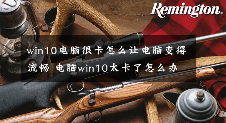 win10电脑很卡怎么让电脑变得流畅 电脑win10太卡了怎么办