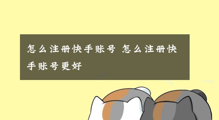 怎么注册快手账号 怎么注册快手账号更好文章配图
