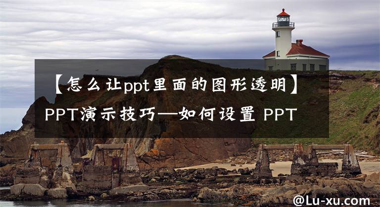 【怎么让ppt里面的图形透明】PPT演示技巧—如何设置 PPT 中的图片透明度文章配图