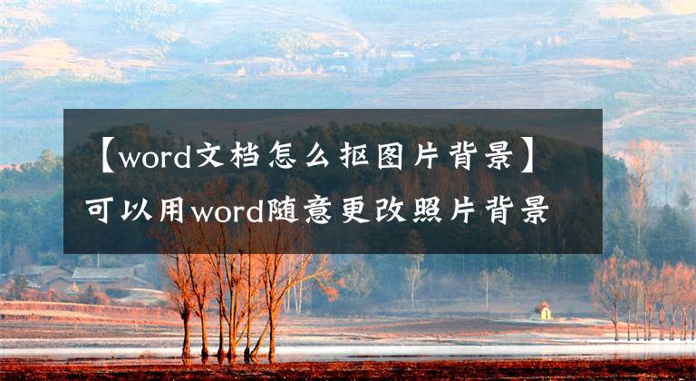 【word文档怎么抠图片背景】可以用word随意更改照片背景！让红、白、蓝的底层发生变化，从此告别PS。文章配图