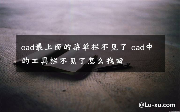 cad最上面的菜单栏不见了 cad中的工具栏不见了怎么找回文章配图