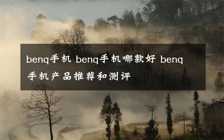 benq手机 benq手机哪款好 benq手机产品推荐和测评