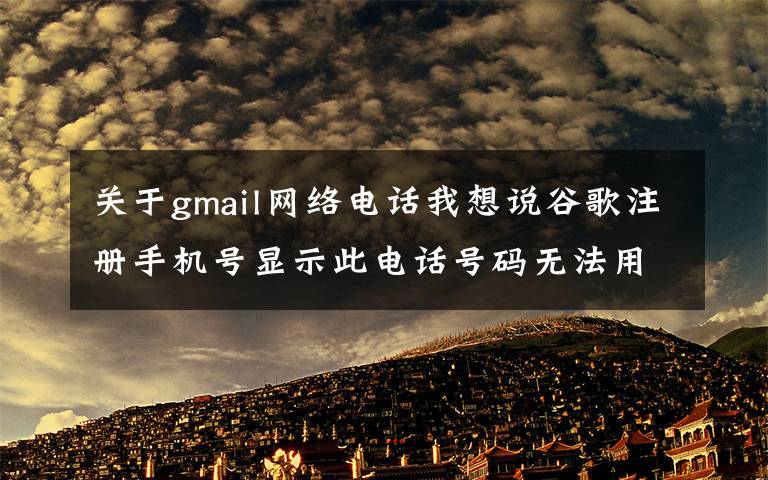 关于gmail网络电话我想说谷歌注册手机号显示此电话号码无法用于进行验证怎么办/如何解决文章配图
