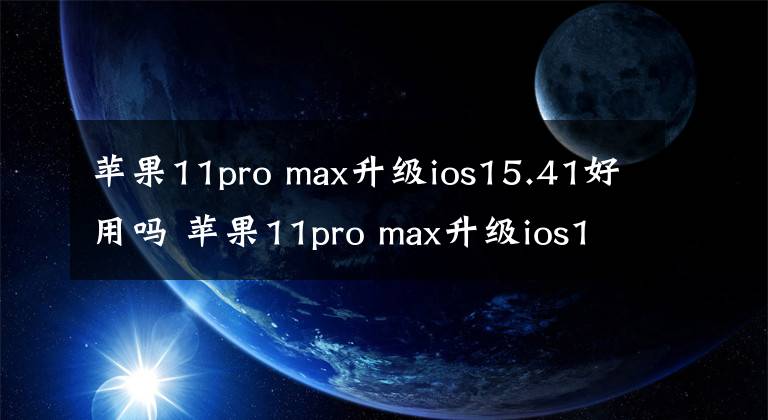 苹果11pro max升级ios15.41好用吗 苹果11pro max升级ios15.2怎么样