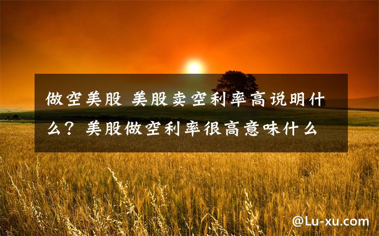 做空美股 美股卖空利率高说明什么？美股做空利率很高意味什么文章配图