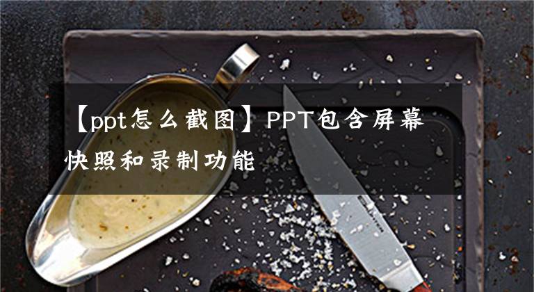 【ppt怎么截图】PPT包含屏幕快照和录制功能文章配图