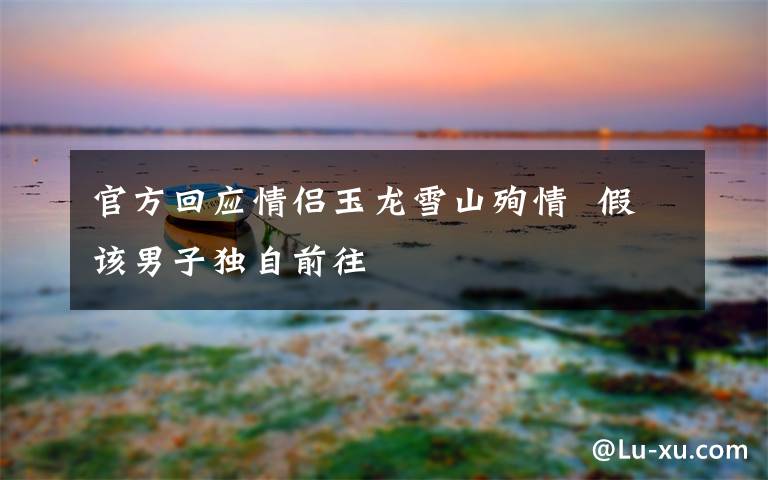 官方回应情侣玉龙雪山殉情  假该男子独自前往文章配图