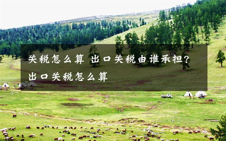 关税怎么算 出口关税由谁承担?出口关税怎么算文章配图