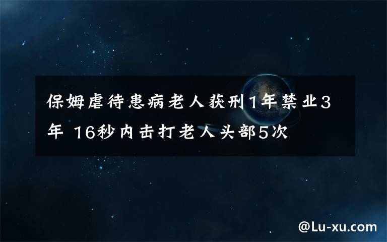 保姆虐待患病老人获刑1年禁业3年 16秒内击打老人头部5次