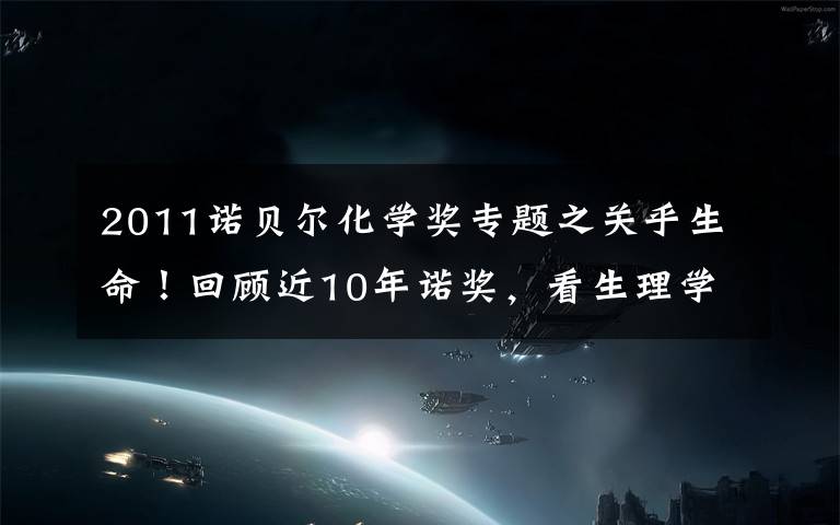 2011诺贝尔化学奖专题之关乎生命！回顾近10年诺奖，看生理学或医学领域发展文章配图