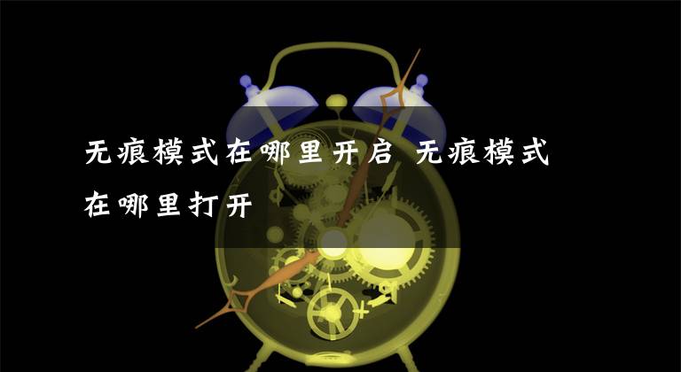 无痕模式在哪里开启 无痕模式在哪里打开文章配图