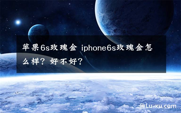 苹果6s玫瑰金 iphone6s玫瑰金怎么样？好不好？文章配图