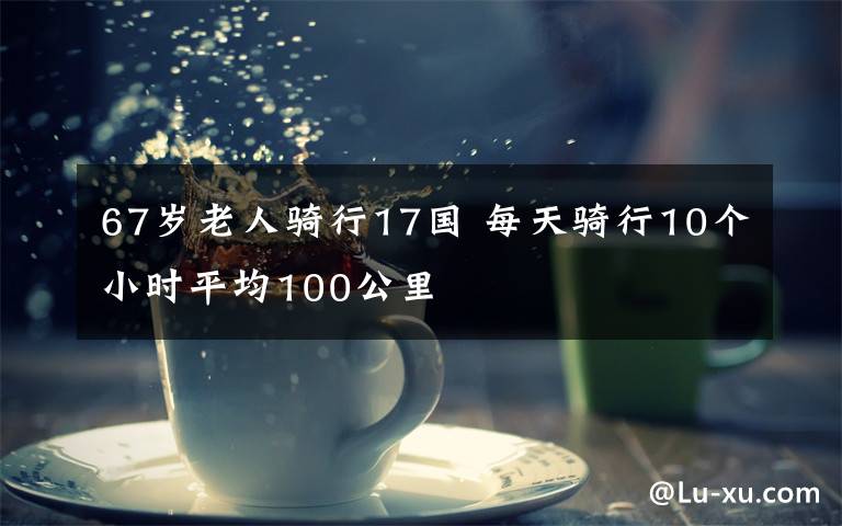 67岁老人骑行17国 每天骑行10个小时平均100公里