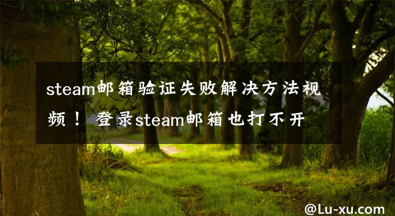 steam邮箱验证失败解决方法视频！ 登录steam邮箱也打不开