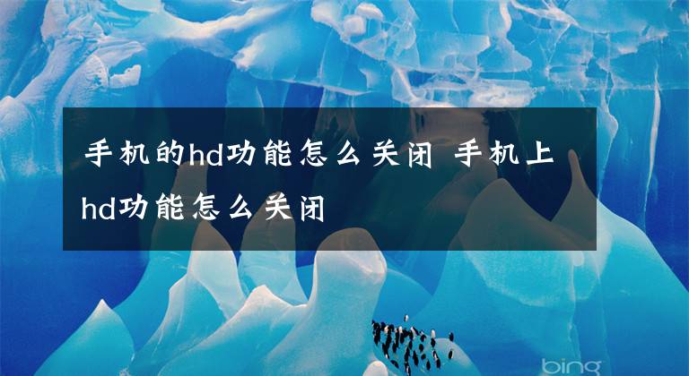 手机的hd功能怎么关闭 手机上hd功能怎么关闭文章配图