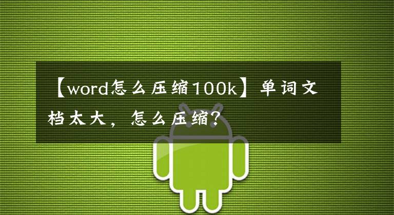 【word怎么压缩100k】单词文档太大，怎么压缩？文章配图