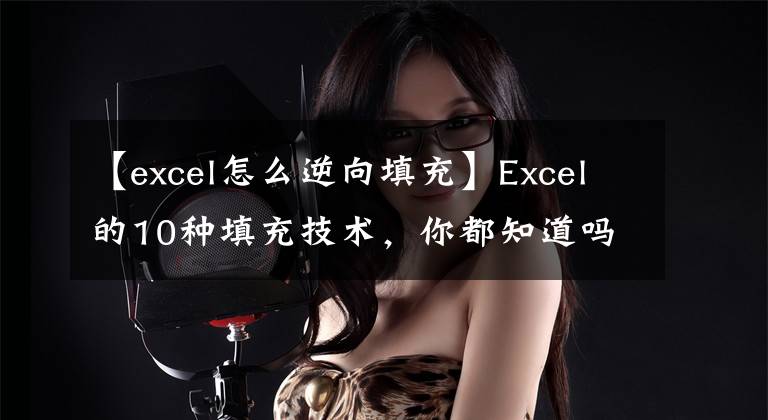 【excel怎么逆向填充】Excel的10种填充技术，你都知道吗？收藏备用品文章配图