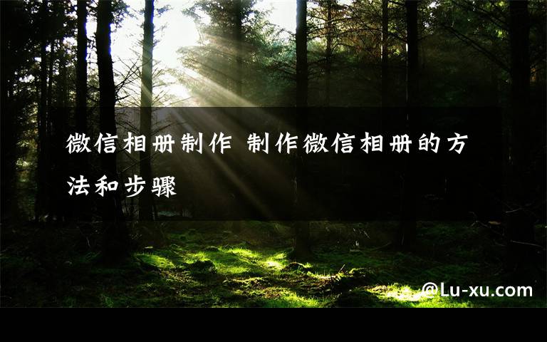 微信相册制作 制作微信相册的方法和步骤文章配图