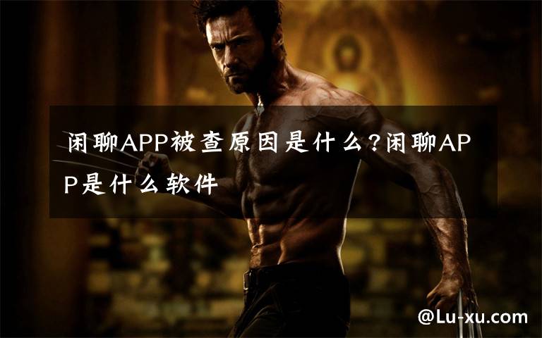 闲聊APP被查原因是什么?闲聊APP是什么软件文章配图