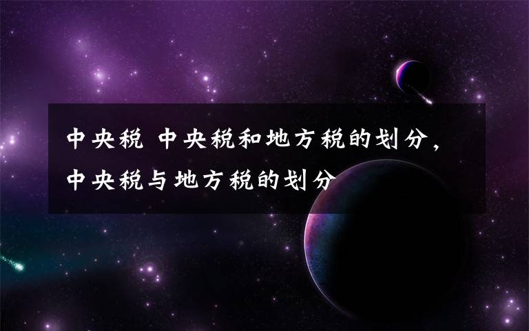 中央税 中央税和地方税的划分，中央税与地方税的划分文章配图