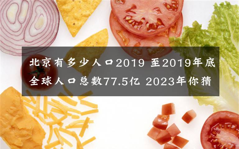 北京有多少人口2019 至2019年底全球人口总数77.5亿 2023年你猜多少