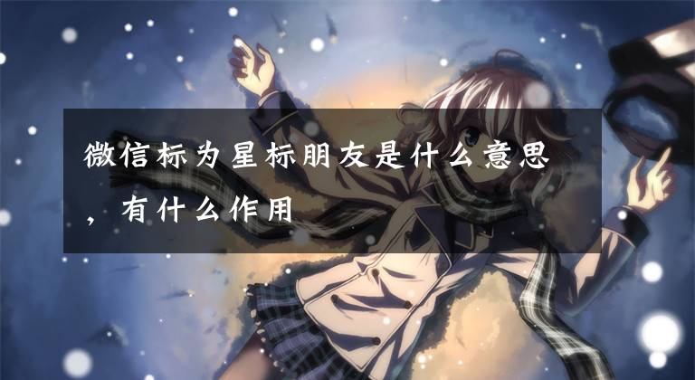 微信标为星标朋友是什么意思，有什么作用文章配图