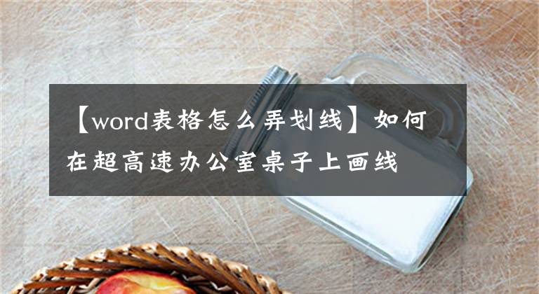 【word表格怎么弄划线】如何在超高速办公室桌子上画线文章配图