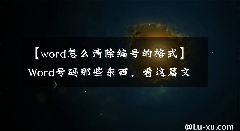【word怎么清除编号的格式】Word号码那些东西，看这篇文章就够了。文章配图