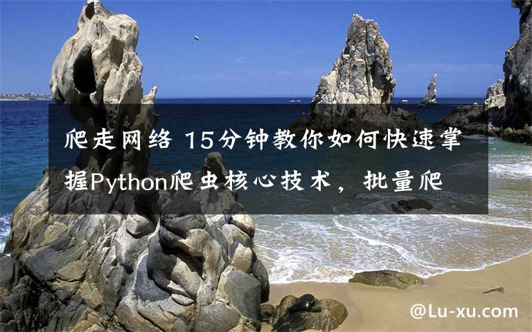 爬走网络 15分钟教你如何快速掌握Python爬虫核心技术，批量爬取网络图片文章配图
