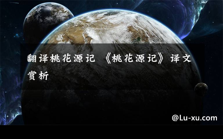 翻译桃花源记 《桃花源记》译文赏析文章配图