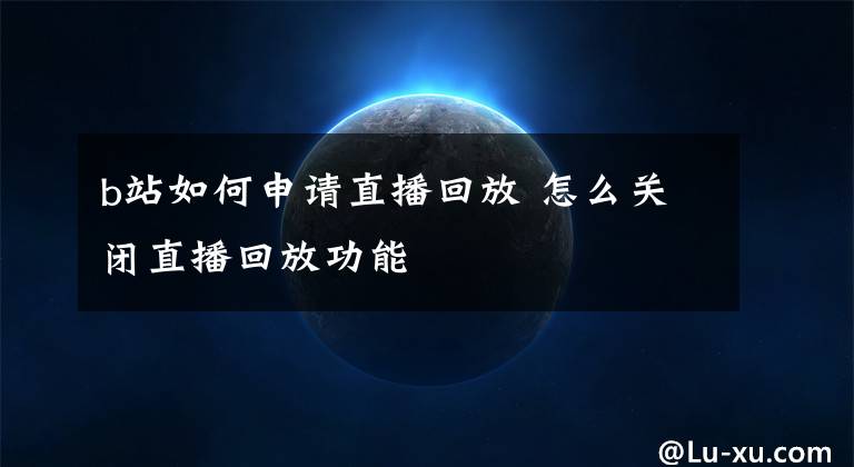 b站如何申请直播回放 怎么关闭直播回放功能文章配图