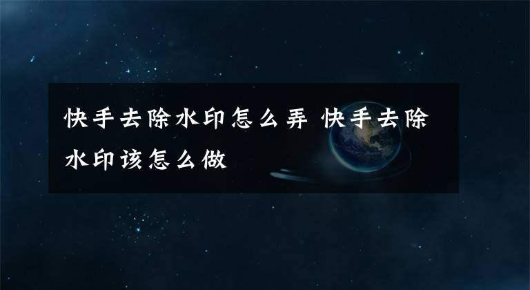 快手去除水印怎么弄 快手去除水印该怎么做文章配图