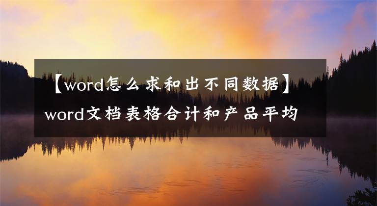 【word怎么求和出不同数据】word文档表格合计和产品平均值等方法文章配图